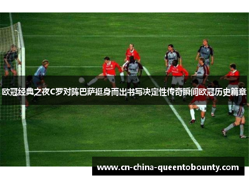 欧冠经典之夜C罗对阵巴萨挺身而出书写决定性传奇瞬间欧冠历史篇章