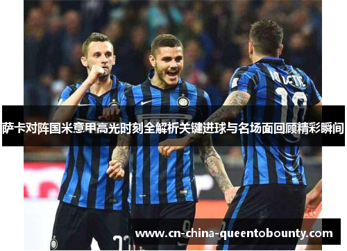 萨卡对阵国米意甲高光时刻全解析关键进球与名场面回顾精彩瞬间