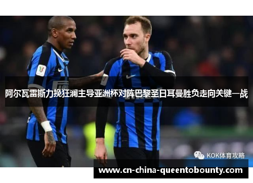 阿尔瓦雷斯力挽狂澜主导亚洲杯对阵巴黎圣日耳曼胜负走向关键一战