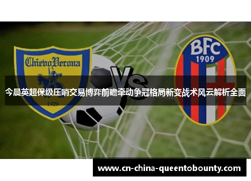 今晨英超保级压哨交易博弈前瞻牵动争冠格局新变战术风云解析全面