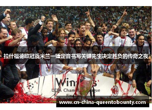 拉什福德欧冠战米兰一锤定音书写关键先生决定胜负的传奇之夜