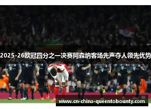 2025-26欧冠四分之一决赛阿森纳客场先声夺人领先优势