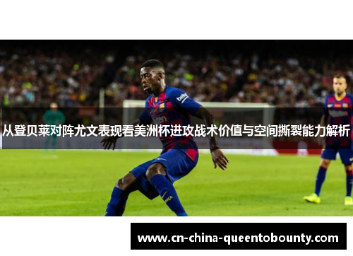 从登贝莱对阵尤文表现看美洲杯进攻战术价值与空间撕裂能力解析