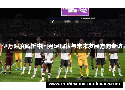 伊万深度解析中国男足现状与未来发展方向专访