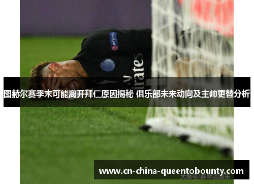 图赫尔赛季末可能离开拜仁原因揭秘 俱乐部未来动向及主帅更替分析