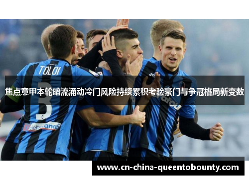 焦点意甲本轮暗流涌动冷门风险持续累积考验豪门与争冠格局新变数