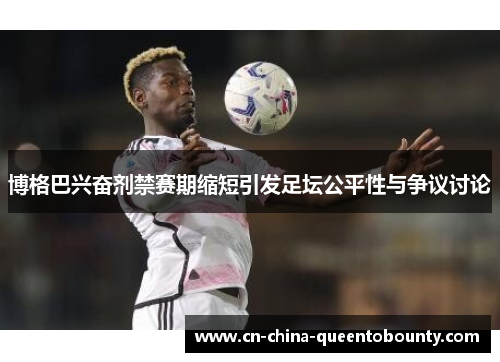 博格巴兴奋剂禁赛期缩短引发足坛公平性与争议讨论