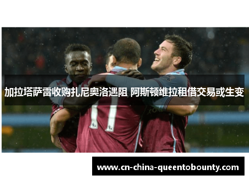 加拉塔萨雷收购扎尼奥洛遇阻 阿斯顿维拉租借交易或生变 加拉塔萨雷收购扎尼奥洛遇阻 阿斯顿维拉租借交易或生变