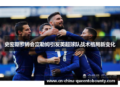 史密斯罗转会富勒姆引发英超球队战术格局新变化