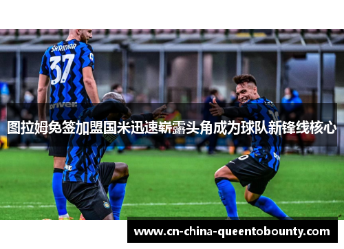 图拉姆免签加盟国米迅速崭露头角成为球队新锋线核心