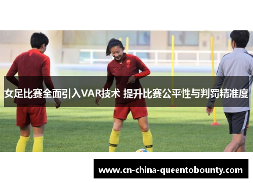 女足比赛全面引入VAR技术 提升比赛公平性与判罚精准度