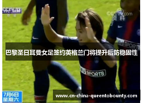 巴黎圣日耳曼女足签约英格兰门将提升后防稳固性