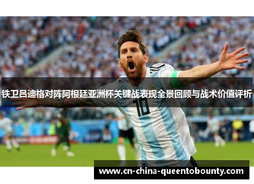 铁卫吕迪格对阵阿根廷亚洲杯关键战表现全景回顾与战术价值评析