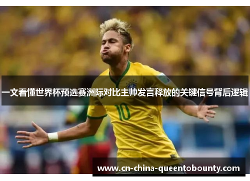 一文看懂世界杯预选赛洲际对比主帅发言释放的关键信号背后逻辑