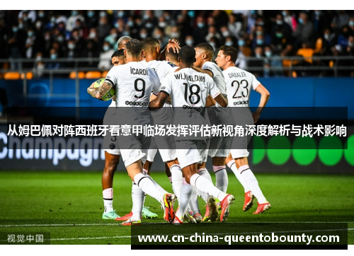 从姆巴佩对阵西班牙看意甲临场发挥评估新视角深度解析与战术影响