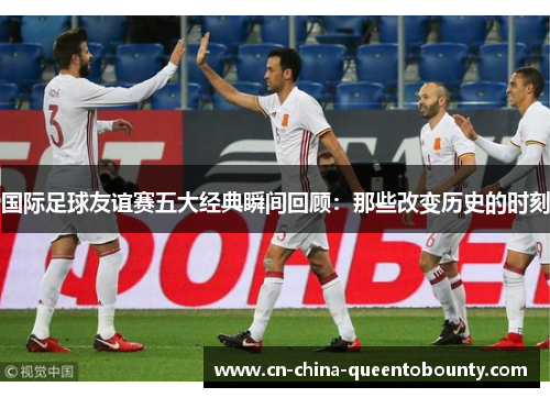 国际足球友谊赛五大经典瞬间回顾：那些改变历史的时刻