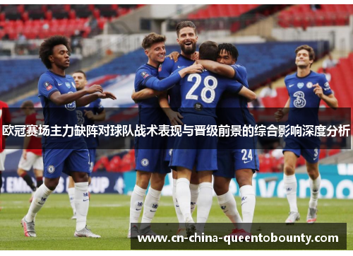 欧冠赛场主力缺阵对球队战术表现与晋级前景的综合影响深度分析