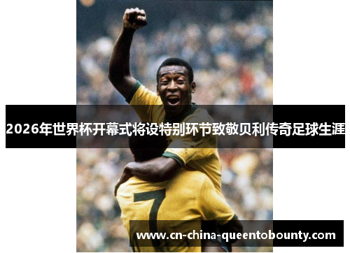 2026年世界杯开幕式将设特别环节致敬贝利传奇足球生涯