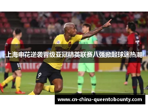 上海申花逆袭晋级亚冠精英联赛八强掀起球迷热潮