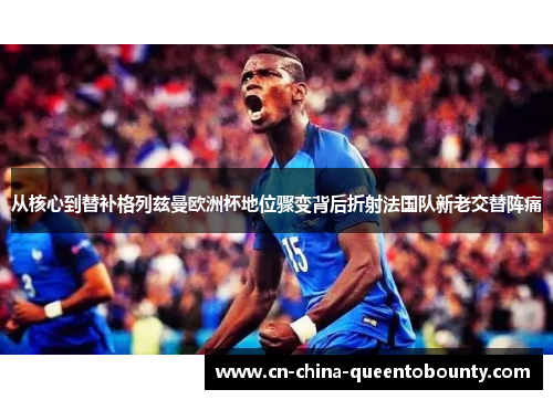 从核心到替补格列兹曼欧洲杯地位骤变背后折射法国队新老交替阵痛