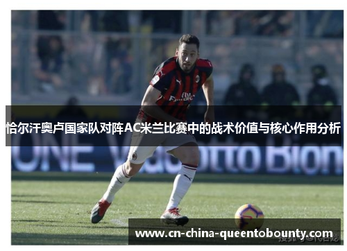 恰尔汗奥卢国家队对阵AC米兰比赛中的战术价值与核心作用分析
