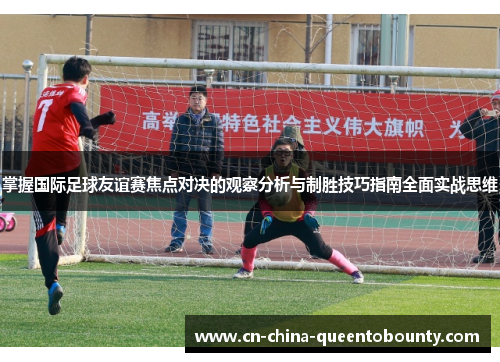 掌握国际足球友谊赛焦点对决的观察分析与制胜技巧指南全面实战思维