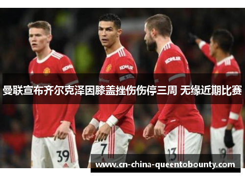 曼联宣布齐尔克泽因膝盖挫伤伤停三周 无缘近期比赛