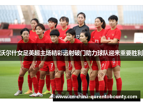 沃尔什女足英超主场精彩远射破门助力球队迎来重要胜利