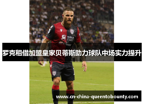 罗克租借加盟皇家贝蒂斯助力球队中场实力提升